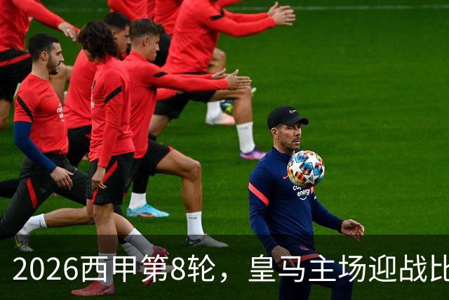 2026西甲第8轮，皇马主场迎战比利亚雷亚尔阵容分析：伤员回归，战术博弈注定精彩！